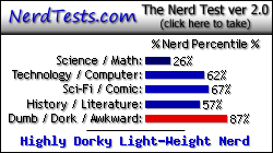 NerdTests.com says I'm a Highly Dorky Light-Weight Nerd.  Click here to take the Nerd Test, get nerdy images and jokes, and write on the nerd forum!