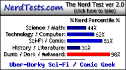 NerdTests.com says I'm an Uber-Dorky Sci-Fi / Comic Geek.  Click here to take the Nerd Test, get geeky images and jokes, and write on the nerd forum!