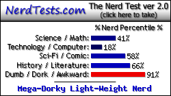 NerdTests.com says I'm a Mega-Dorky Light-Weight Nerd.  Click here to take the Nerd Test, get nerdy images and jokes, and talk to others on the nerd forum!